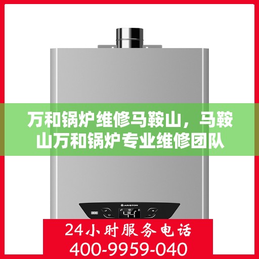 万和锅炉维修马鞍山，马鞍山万和锅炉专业维修团队