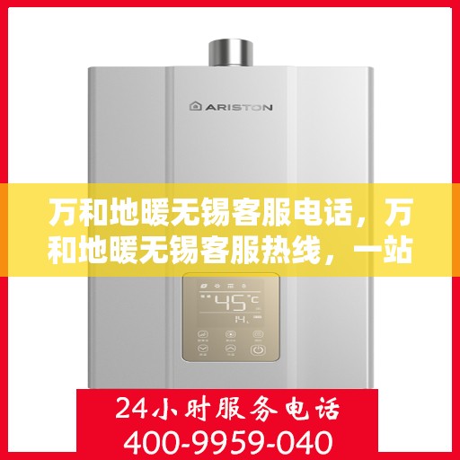 万和地暖无锡客服电话，万和地暖无锡客服热线，一站式专业咨询与售后服务支持。