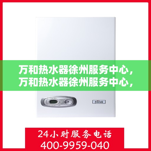 万和热水器徐州服务中心，万和热水器徐州服务中心，专业维修与优质服务并行