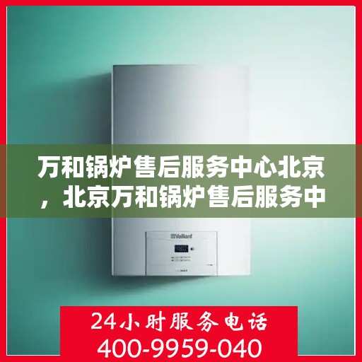 万和锅炉售后服务中心北京，北京万和锅炉售后服务中心，专业维修，贴心服务