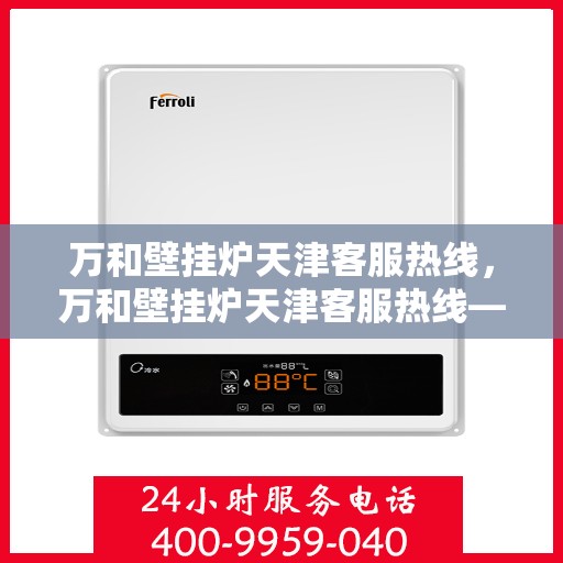 万和壁挂炉天津客服热线，万和壁挂炉天津客服热线——专业售后，温暖您的生活