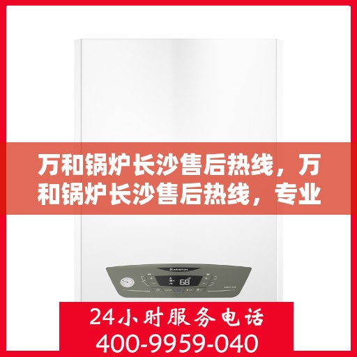 万和锅炉长沙售后热线，万和锅炉长沙售后热线，专业服务，贴心保障