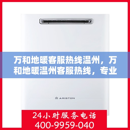 万和地暖客服热线温州，万和地暖温州客服热线，专业解答，温暖您的家。