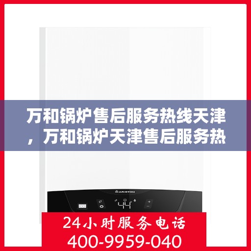 万和锅炉售后服务热线天津，万和锅炉天津售后服务热线，专业解决您的锅炉问题