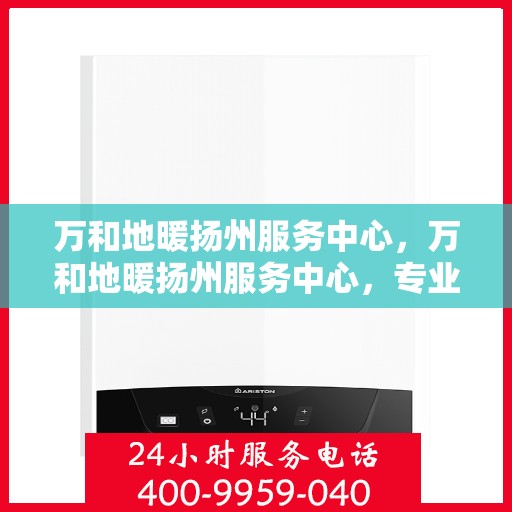 万和地暖扬州服务中心，万和地暖扬州服务中心，专业维修与优质服务并行