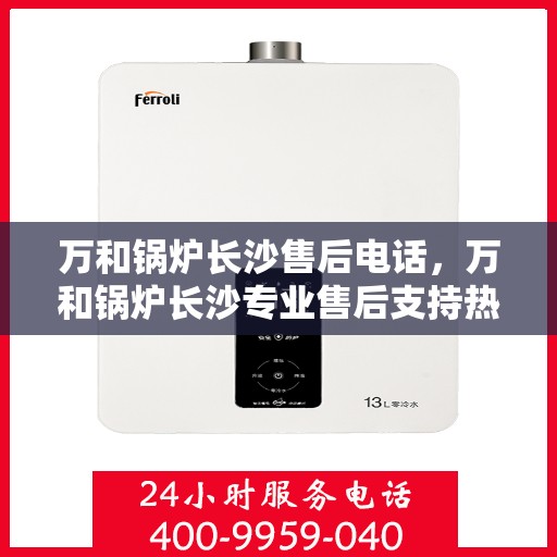 万和锅炉长沙售后电话，万和锅炉长沙专业售后支持热线公布