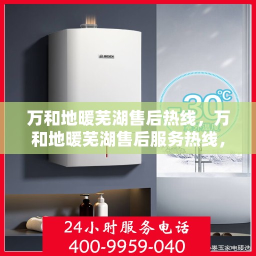 万和地暖芜湖售后热线，万和地暖芜湖售后服务热线，专业解决您的地暖问题