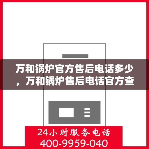 万和锅炉官方售后电话多少，万和锅炉售后电话官方查询及维修服务指南