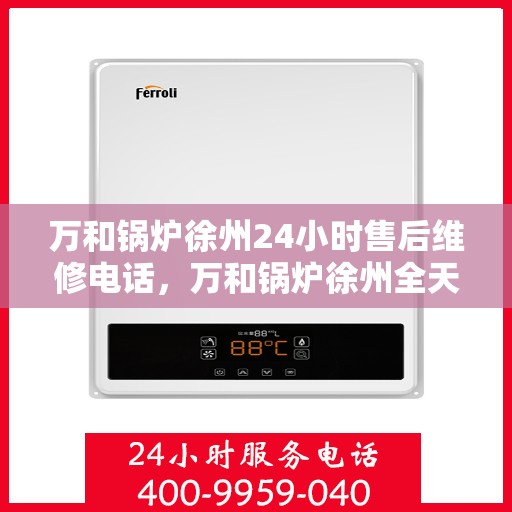 万和锅炉徐州24小时售后维修电话，万和锅炉徐州全天候售后维修热线电话