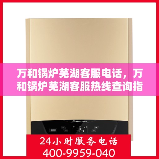 万和锅炉芜湖客服电话，万和锅炉芜湖客服热线查询指南