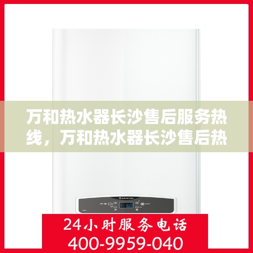 万和热水器长沙售后服务热线，万和热水器长沙售后热线专业服务，解决您的热水器问题