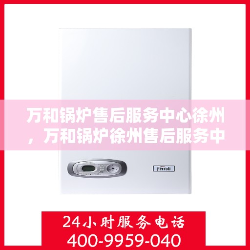 万和锅炉售后服务中心徐州，万和锅炉徐州售后服务中心，专业维修，贴心服务