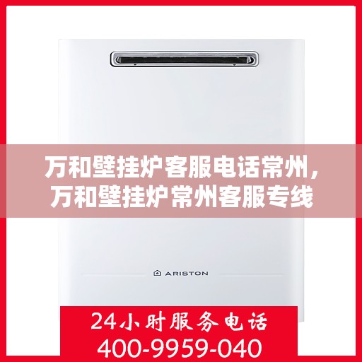 万和壁挂炉客服电话常州，万和壁挂炉常州客服专线