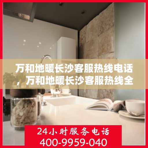 万和地暖长沙客服热线电话，万和地暖长沙客服热线全攻略，一站式解决您的地暖咨询与售后需求