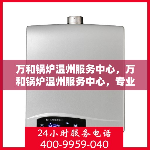 万和锅炉温州服务中心，万和锅炉温州服务中心，专业维修与优质服务并行