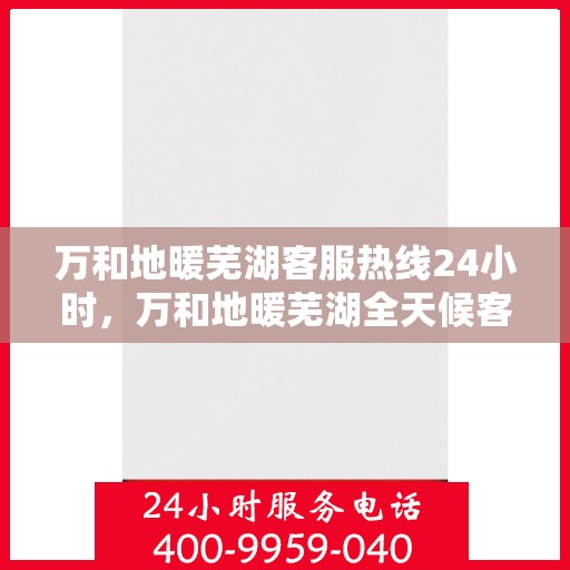 万和地暖芜湖客服热线24小时，万和地暖芜湖全天候客服热线，贴心服务不打烊