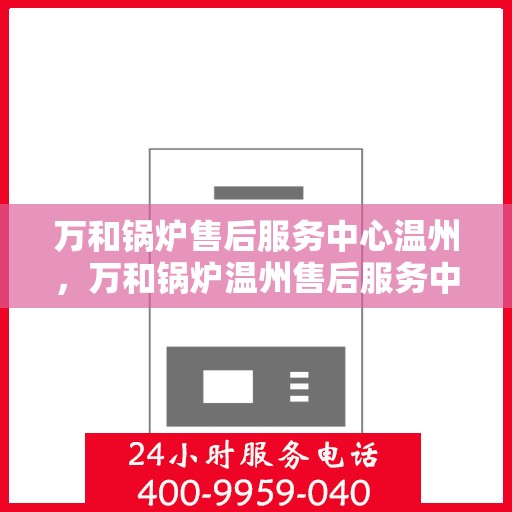 万和锅炉售后服务中心温州，万和锅炉温州售后服务中心，专业维修，贴心服务