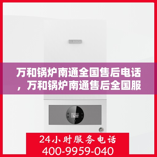 万和锅炉南通全国售后电话，万和锅炉南通售后全国服务热线公布
