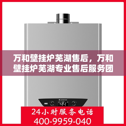 万和壁挂炉芜湖售后，万和壁挂炉芜湖专业售后服务团队，贴心保障您的温暖生活