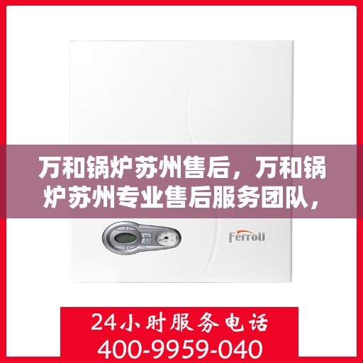 万和锅炉苏州售后，万和锅炉苏州专业售后服务团队，全方位技术支持与解决方案