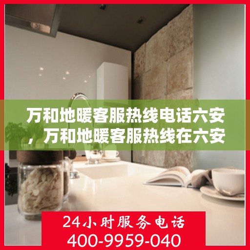 万和地暖客服热线电话六安，万和地暖客服热线在六安，专业服务，温暖您的每一个冬天
