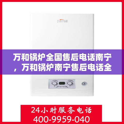 万和锅炉全国售后电话南宁，万和锅炉南宁售后电话全天候服务，专业维修团队保障您的锅炉安全！