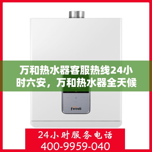 万和热水器客服热线24小时六安，万和热水器全天候客服热线，服务六安温暖到家