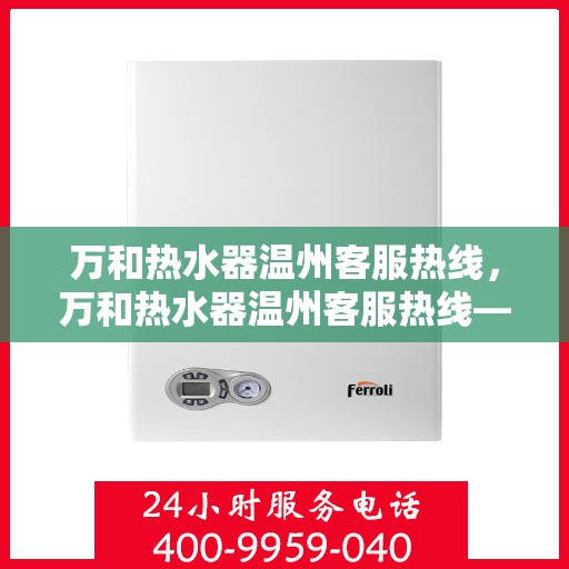 万和热水器温州客服热线，万和热水器温州客服热线——专业售后，温暖您的生活