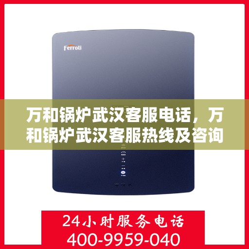 万和锅炉武汉客服电话，万和锅炉武汉客服热线及咨询电话号码解析