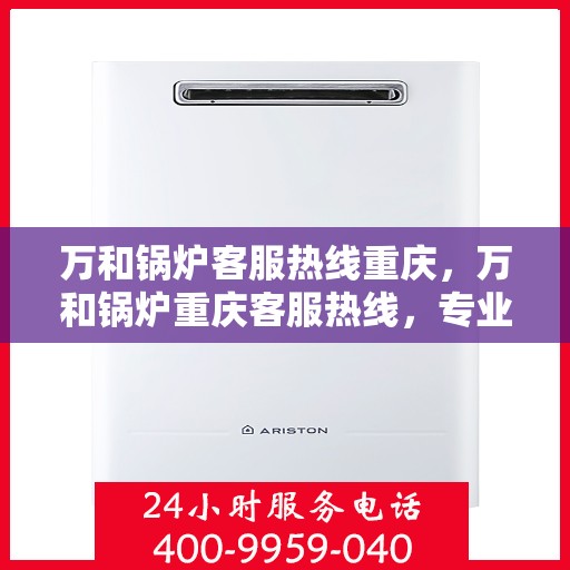 万和锅炉客服热线重庆，万和锅炉重庆客服热线，专业解答，温暖您的生活。