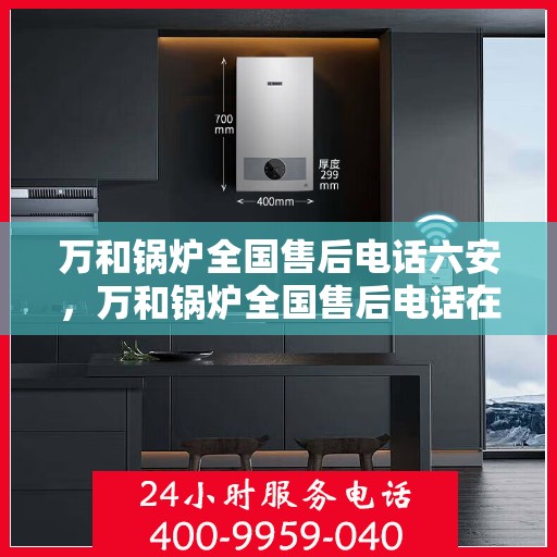 万和锅炉全国售后电话六安，万和锅炉全国售后电话在六安，专业维修与贴心服务一站式解决您的锅炉问题