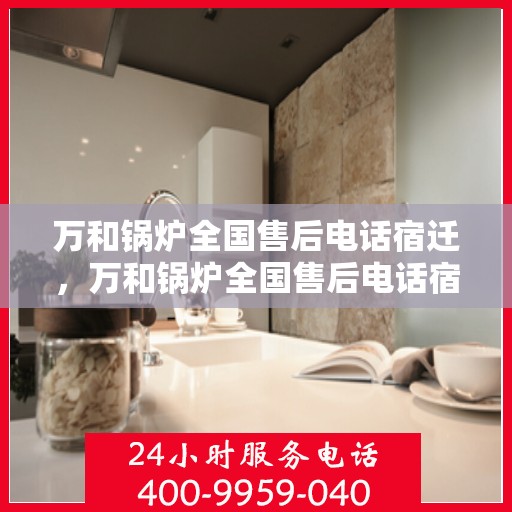 万和锅炉全国售后电话宿迁，万和锅炉全国售后电话宿迁，专业维修，贴心服务