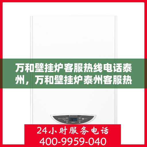 万和壁挂炉客服热线电话泰州，万和壁挂炉泰州客服热线电话及维修服务指南