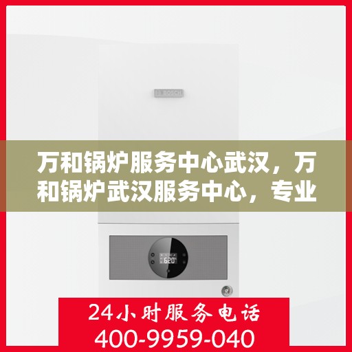 万和锅炉服务中心武汉，万和锅炉武汉服务中心，专业维修与高效服务，守护您的热能安全！