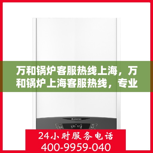 万和锅炉客服热线上海，万和锅炉上海客服热线，专业解答，贴心服务