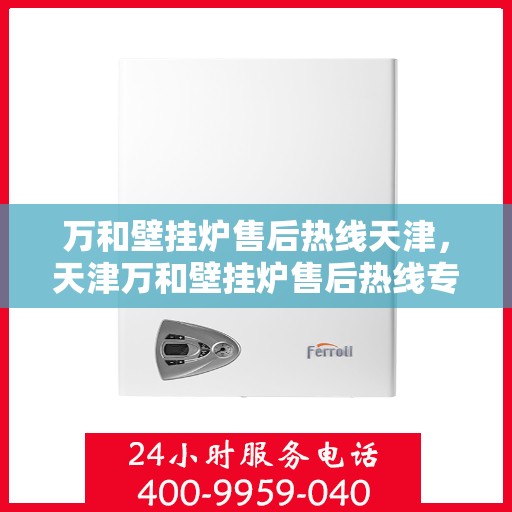 万和壁挂炉售后热线天津，天津万和壁挂炉售后热线专业服务，贴心保障您的温暖生活