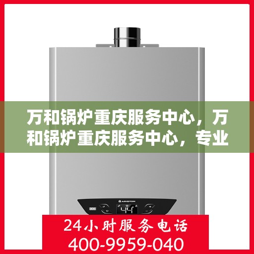万和锅炉重庆服务中心，万和锅炉重庆服务中心，专业维修与优质服务并重