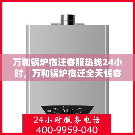 万和锅炉宿迁客服热线24小时，万和锅炉宿迁全天候客服热线，24小时无忧服务