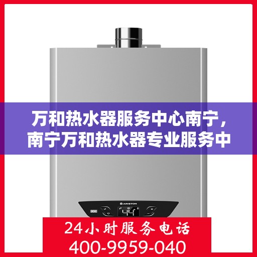 万和热水器服务中心南宁，南宁万和热水器专业服务中心