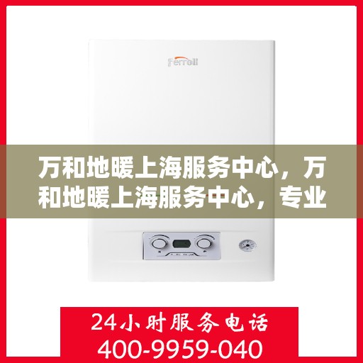 万和地暖上海服务中心，万和地暖上海服务中心，专业品质，温暖您的生活