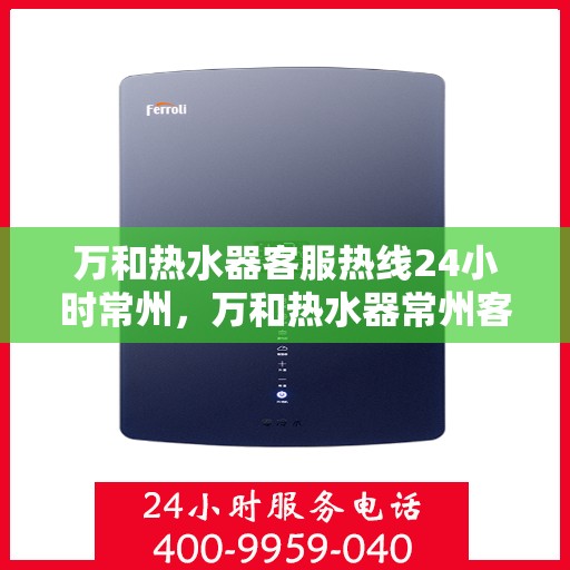 万和热水器客服热线24小时常州，万和热水器常州客服热线全天候服务支持