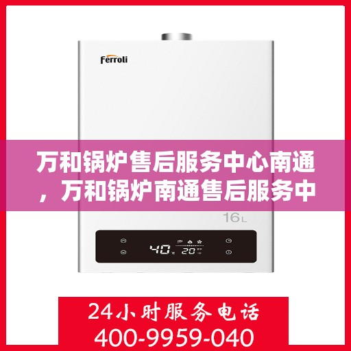 万和锅炉售后服务中心南通，万和锅炉南通售后服务中心，专业维修，贴心服务