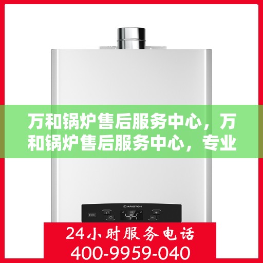 万和锅炉售后服务中心，万和锅炉售后服务中心，专业维修，贴心服务