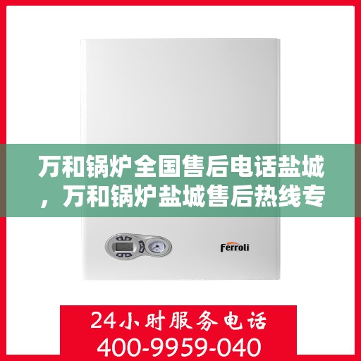 万和锅炉全国售后电话盐城，万和锅炉盐城售后热线专业服务，全天候响应您的需求！