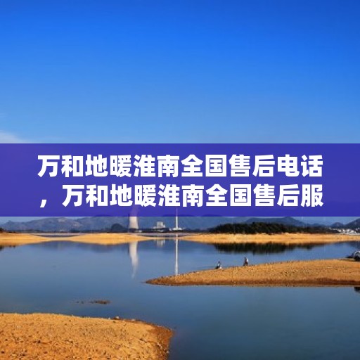 万和地暖淮南全国售后电话，万和地暖淮南全国售后服务热线电话公布