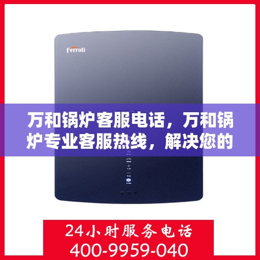 万和锅炉客服电话，万和锅炉专业客服热线，解决您的锅炉问题，贴心服务从这里开始。