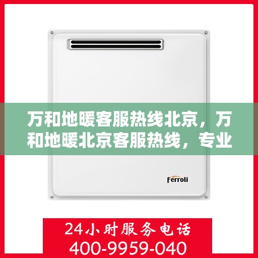 万和地暖客服热线北京，万和地暖北京客服热线，专业解答，温暖您的生活