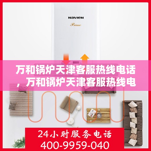 万和锅炉天津客服热线电话，万和锅炉天津客服热线电话——专业快捷的售后服务通道
