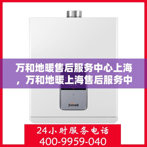 万和地暖售后服务中心上海，万和地暖上海售后服务中心，专业维修，温暖您的生活