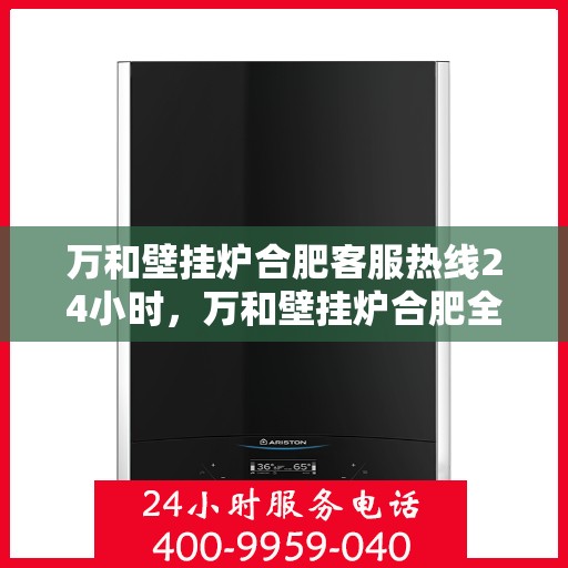 万和壁挂炉合肥客服热线24小时，万和壁挂炉合肥全天候客服热线，贴心服务随时在线